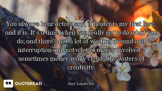 You always hear actors say, 'Theater is my first love,' and it is. It's a time when you really get t...