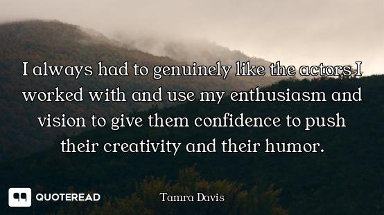 I always had to genuinely like the actors I worked with and use my enthusiasm and vision to give the...