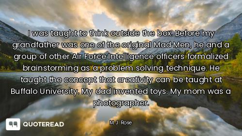 I was taught to think outside the box. Before my grandfather was one of the original Mad Men, he and...