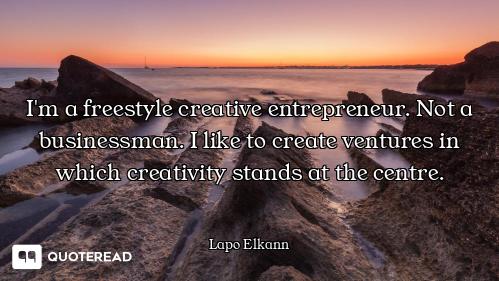 I'm a freestyle creative entrepreneur. Not a businessman. I like to create ventures in which creativ...