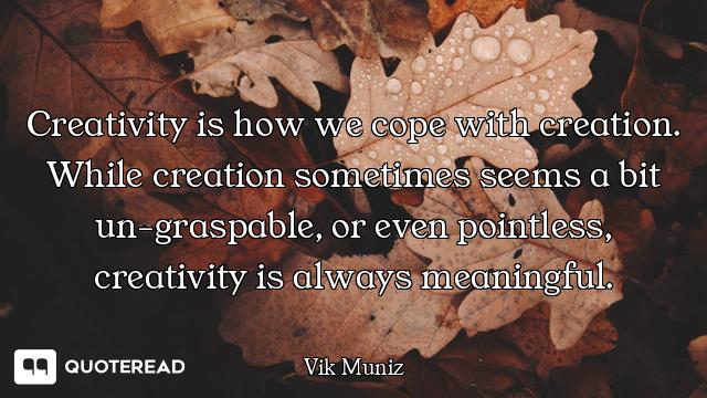 Creativity is how we cope with creation. While creation sometimes seems a bit un-graspable, or even...