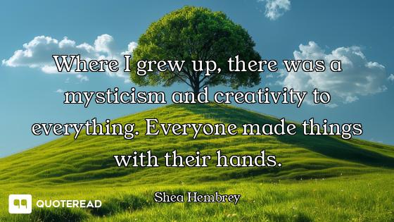 Where I grew up, there was a mysticism and creativity to everything. Everyone made things with their...