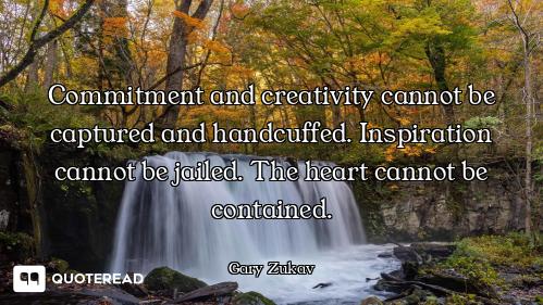Commitment and creativity cannot be captured and handcuffed. Inspiration cannot be jailed. The heart...