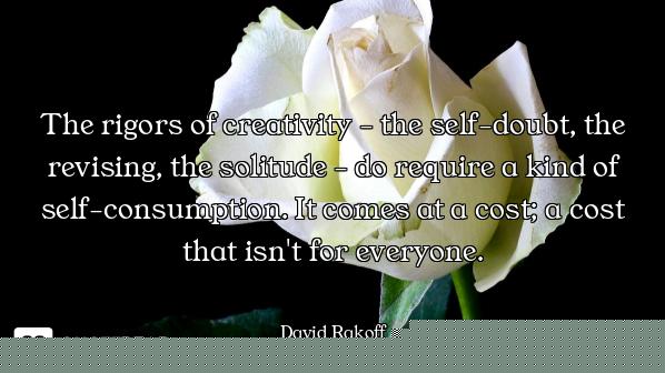 The rigors of creativity - the self-doubt, the revising, the solitude - do require a kind of self-co...