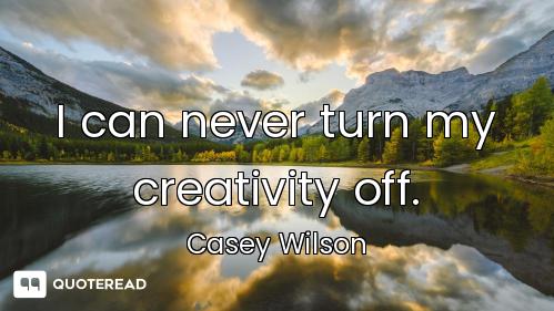 I can never turn my creativity off.