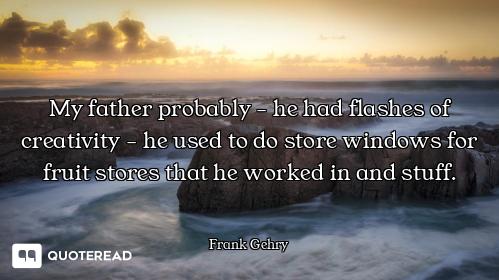 My father probably - he had flashes of creativity - he used to do store windows for fruit stores tha...