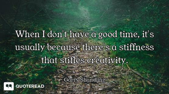 When I don't have a good time, it's usually because there's a stiffness that stifles creativity.