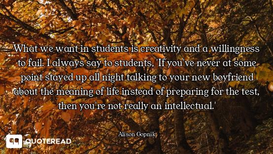 What we want in students is creativity and a willingness to fail. I always say to students, 'If you'...