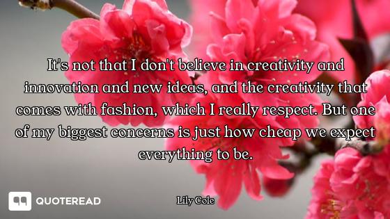 It's not that I don't believe in creativity and innovation and new ideas, and the creativity that co...