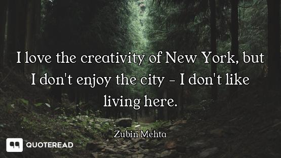 I love the creativity of New York, but I don't enjoy the city - I don't like living here.