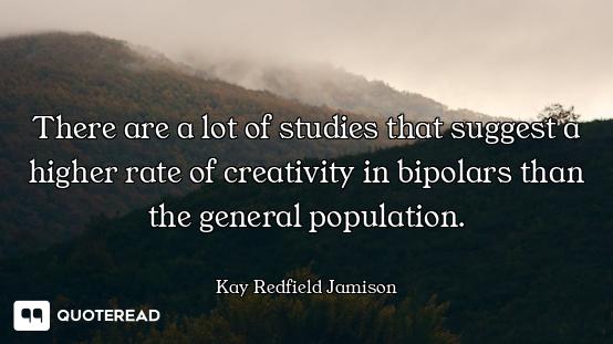 There are a lot of studies that suggest a higher rate of creativity in bipolars than the general pop...