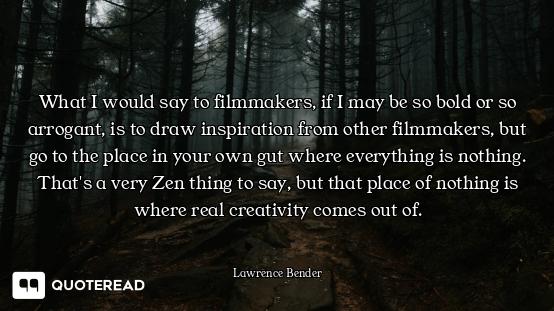 What I would say to filmmakers, if I may be so bold or so arrogant, is to draw inspiration from othe...