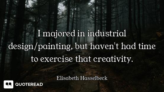 I majored in industrial design/painting, but haven't had time to exercise that creativity.