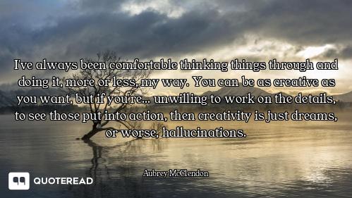 I've always been comfortable thinking things through and doing it, more or less, my way. You can be...
