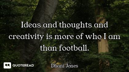 Ideas and thoughts and creativity is more of who I am than football.