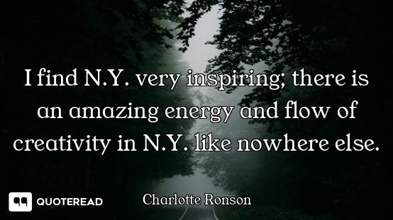 I find N.Y. very inspiring; there is an amazing energy and flow of creativity in N.Y. like nowhere e...