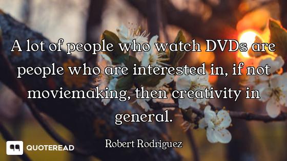 A lot of people who watch DVDs are people who are interested in, if not moviemaking, then creativity...