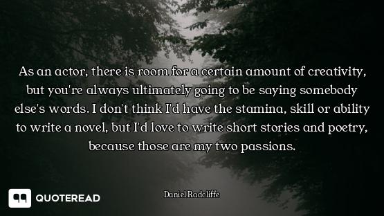 As an actor, there is room for a certain amount of creativity, but you're always ultimately going to...