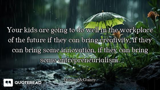 Your kids are going to do well in the workplace of the future if they can bring creativity, if they...