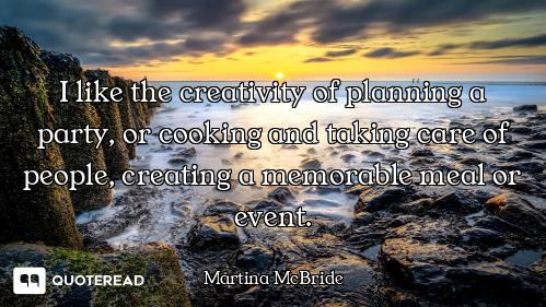 I like the creativity of planning a party, or cooking and taking care of people, creating a memorabl...