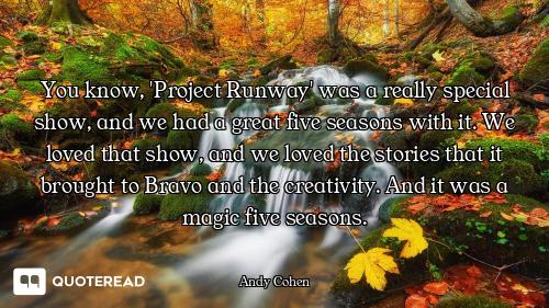 You know, 'Project Runway' was a really special show, and we had a great five seasons with it. We lo...