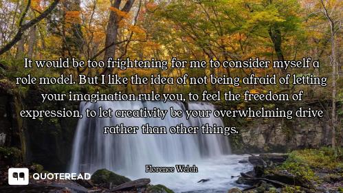 It would be too frightening for me to consider myself a role model. But I like the idea of not being...