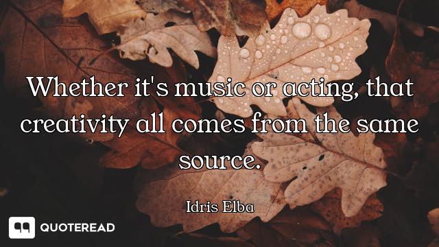 Whether it's music or acting, that creativity all comes from the same source.