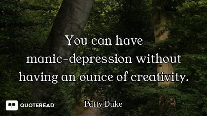 You can have manic-depression without having an ounce of creativity.