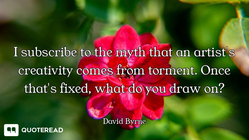 I subscribe to the myth that an artist's creativity comes from torment. Once that's fixed, what do y...