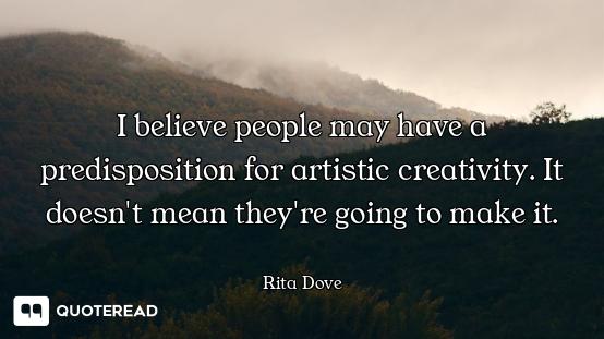 I believe people may have a predisposition for artistic creativity. It doesn't mean they're going to...