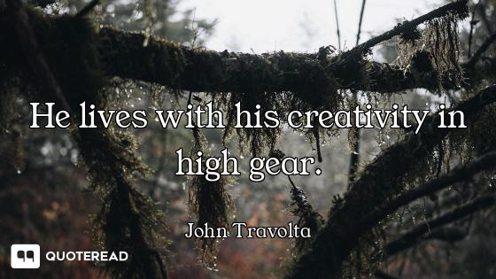 He lives with his creativity in high gear.