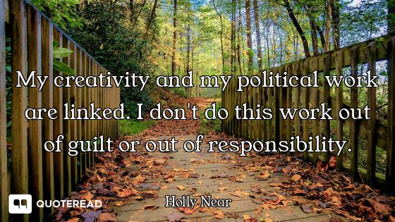 My creativity and my political work are linked. I don't do this work out of guilt or out of responsi...