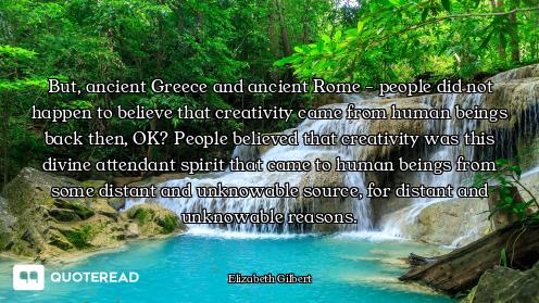 But, ancient Greece and ancient Rome - people did not happen to believe that creativity came from hu...