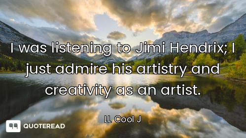 I was listening to Jimi Hendrix; I just admire his artistry and creativity as an artist.