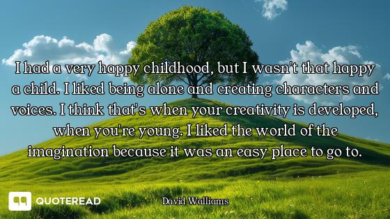 I had a very happy childhood, but I wasn't that happy a child. I liked being alone and creating char...