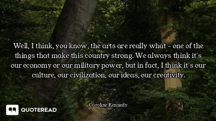 Well, I think, you know, the arts are really what - one of the things that make this country strong....