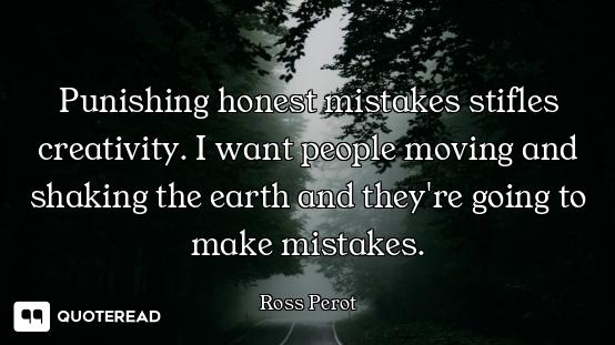 Punishing honest mistakes stifles creativity. I want people moving and shaking the earth and they're...
