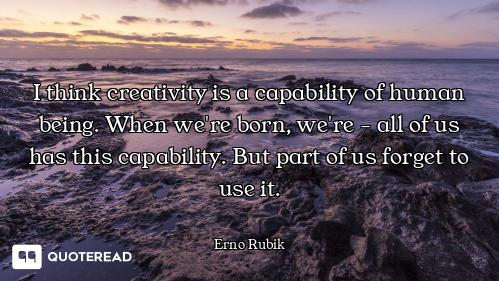 I think creativity is a capability of human being. When we're born, we're - all of us has this capab...