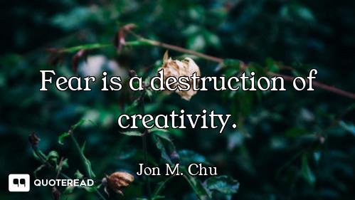 Fear is a destruction of creativity.