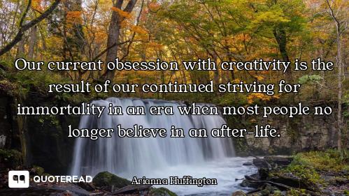 Our current obsession with creativity is the result of our continued striving for immortality in an...