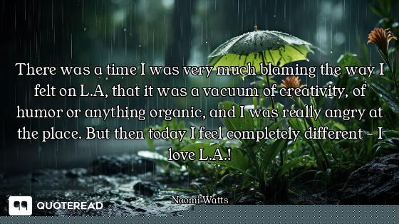 There was a time I was very much blaming the way I felt on L.A, that it was a vacuum of creativity,...