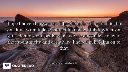 I hope I haven't grown up. The cliche for all artists is that you don't want to lose that child insi...