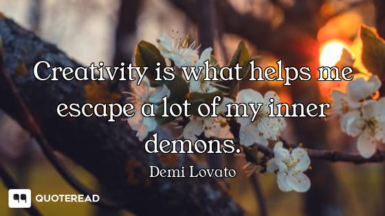 Creativity is what helps me escape a lot of my inner demons.