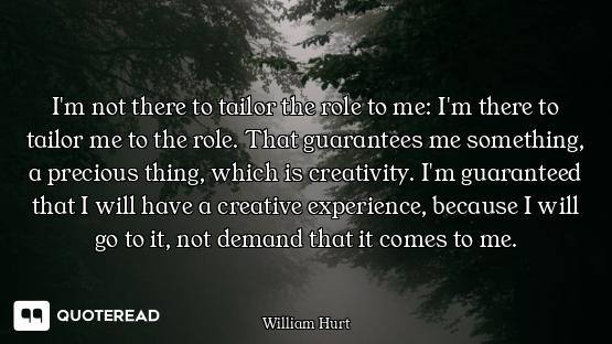 I'm not there to tailor the role to me: I'm there to tailor me to the role. That guarantees me somet...