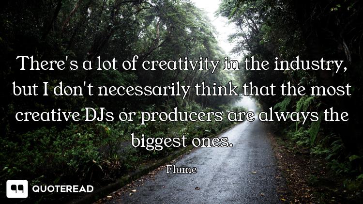 There's a lot of creativity in the industry, but I don't necessarily think that the most creative DJ...