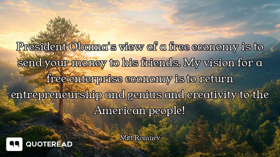 President Obama's view of a free economy is to send your money to his friends. My vision for a free...