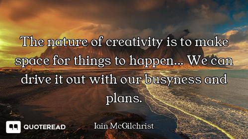 The nature of creativity is to make space for things to happen... We can drive it out with our busyn...