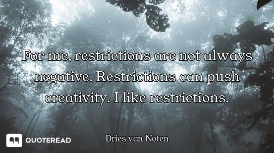 For me, restrictions are not always negative. Restrictions can push creativity. I like restrictions.