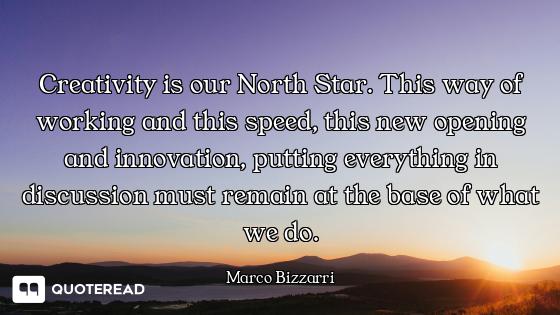 Creativity is our North Star. This way of working and this speed, this new opening and innovation, p...