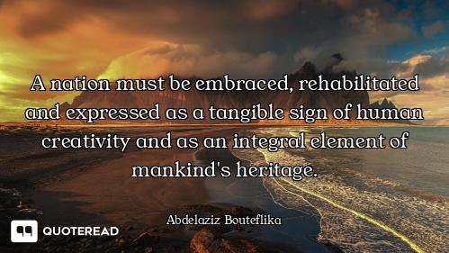 A nation must be embraced, rehabilitated and expressed as a tangible sign of human creativity and as...